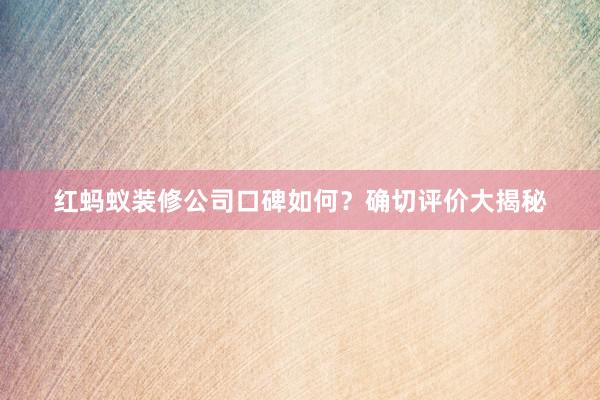 红蚂蚁装修公司口碑如何？确切评价大揭秘
