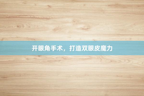开眼角手术，打造双眼皮魔力